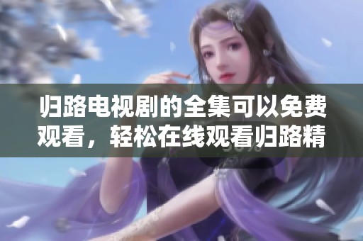 归路电视剧的全集可以免费观看，轻松在线观看归路精彩剧情内容