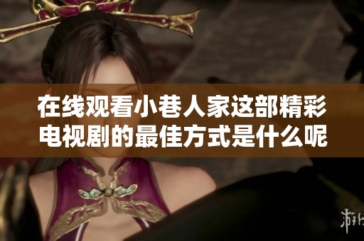 在线观看小巷人家这部精彩电视剧的最佳方式是什么呢？你可以免费观看哦！