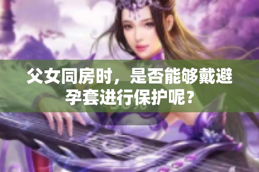 父女同房时，是否能够戴避孕套进行保护呢？