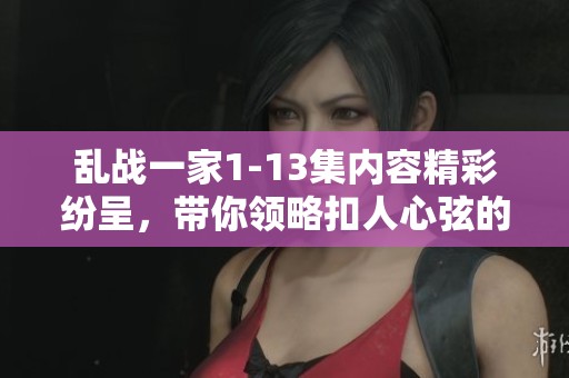 乱战一家1-13集内容精彩纷呈，带你领略扣人心弦的剧情发展