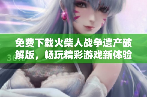 免费下载火柴人战争遗产破解版，畅玩精彩游戏新体验尽在这里