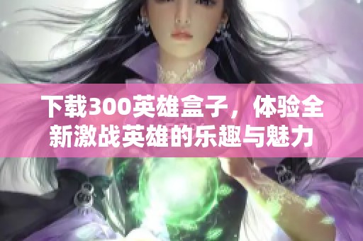 下载300英雄盒子，体验全新激战英雄的乐趣与魅力