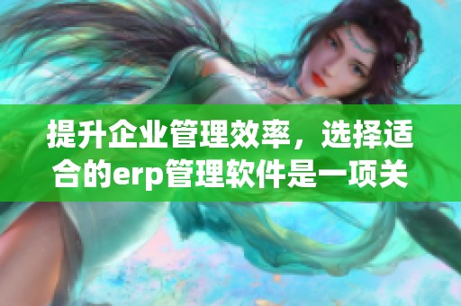 提升企业管理效率，选择适合的erp管理软件是一项关键决策