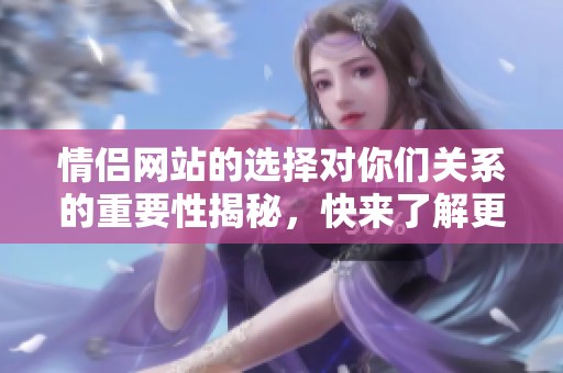 情侣网站的选择对你们关系的重要性揭秘，快来了解更多吧！