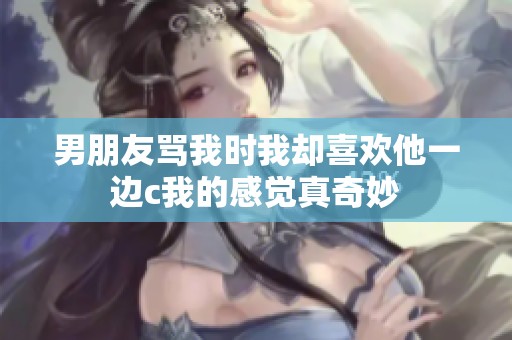 男朋友骂我时我却喜欢他一边c我的感觉真奇妙
