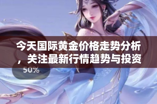 今天国际黄金价格走势分析，关注最新行情趋势与投资机会