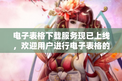 电子表格下载服务现已上线，欢迎用户进行电子表格的下载操作