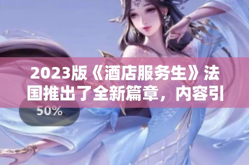 2023版《酒店服务生》法国推出了全新篇章，内容引发了热烈讨论与关注