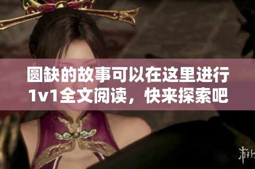 圆缺的故事可以在这里进行1v1全文阅读，快来探索吧！