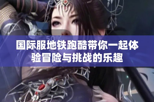 国际服地铁跑酷带你一起体验冒险与挑战的乐趣