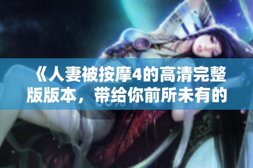 《人妻被按摩4的高清完整版版本，带给你前所未有的观影体验》