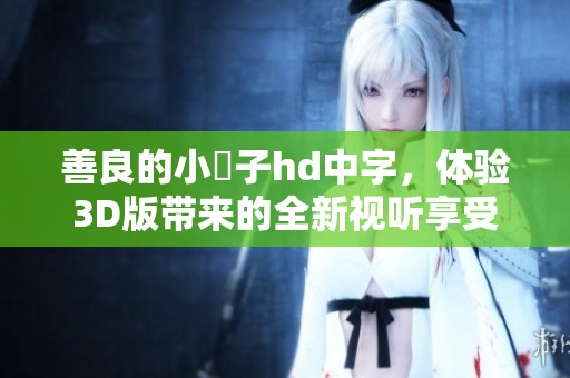 善良的小峓子hd中字，体验3D版带来的全新视听享受