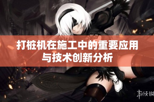 打桩机在施工中的重要应用与技术创新分析
