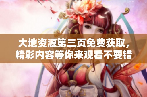 大地资源第三页免费获取，精彩内容等你来观看不要错过哦！