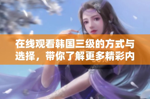 在线观看韩国三级的方式与选择，带你了解更多精彩内容