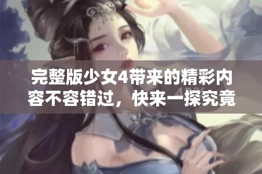 完整版少女4带来的精彩内容不容错过，快来一探究竟吧！