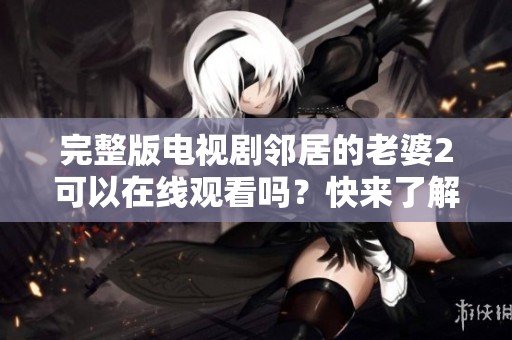 完整版电视剧邻居的老婆2可以在线观看吗？快来了解一下吧！