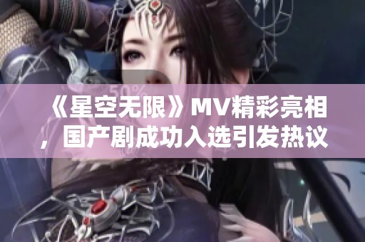 《星空无限》MV精彩亮相，国产剧成功入选引发热议