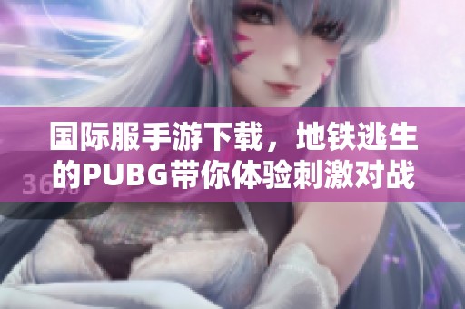国际服手游下载，地铁逃生的PUBG带你体验刺激对战