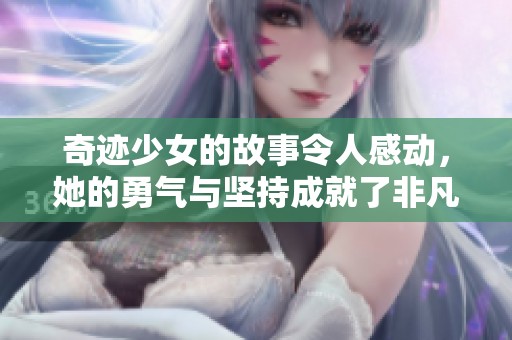奇迹少女的故事令人感动，她的勇气与坚持成就了非凡的人生