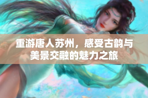 重游唐人苏州，感受古韵与美景交融的魅力之旅