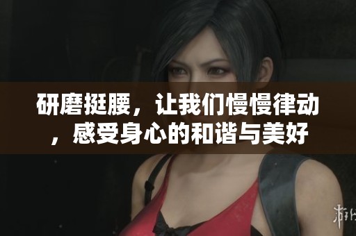 研磨挺腰，让我们慢慢律动，感受身心的和谐与美好