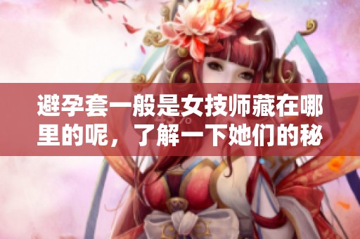避孕套一般是女技师藏在哪里的呢，了解一下她们的秘密吧