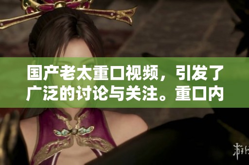 国产老太重口视频，引发了广泛的讨论与关注。重口内容让人无法想象。
