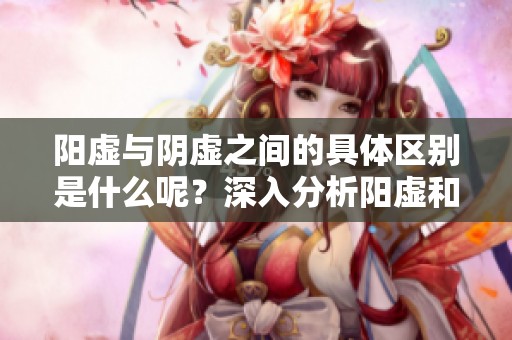 阳虚与阴虚之间的具体区别是什么呢？深入分析阳虚和阴虚的不同之处。