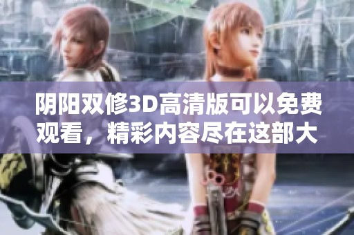 阴阳双修3D高清版可以免费观看，精彩内容尽在这部大片中等你发现