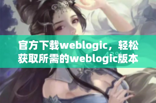 官方下载weblogic，轻松获取所需的weblogic版本与安装包