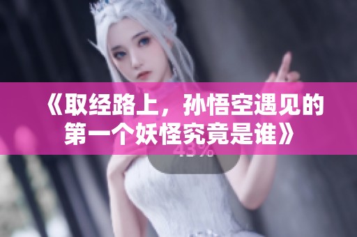 《取经路上，孙悟空遇见的第一个妖怪究竟是谁》