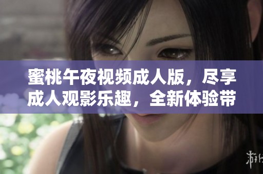 蜜桃午夜视频**版，尽享**观影乐趣，全新体验带你进入不一样的世界