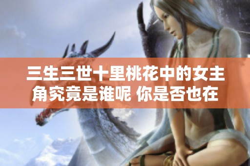三生三世十里桃花中的女主角究竟是谁呢 你是否也在好奇这个问题