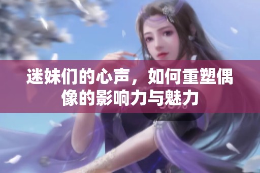 迷妹们的心声，如何重塑偶像的影响力与魅力