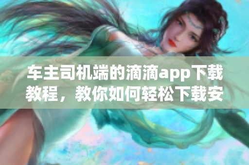 车主司机端的滴滴app下载教程，教你如何轻松下载安装。