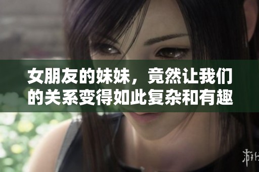 女朋友的妹妹，竟然让我们的关系变得如此复杂和有趣。