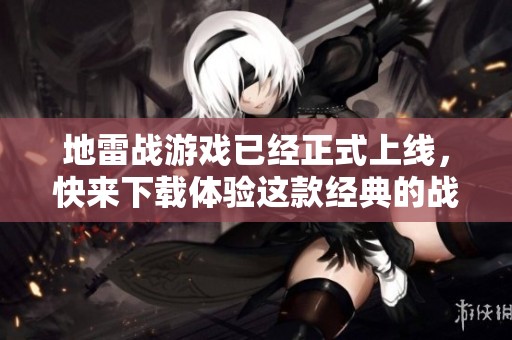 地雷战游戏已经正式上线，快来下载体验这款经典的战斗游戏吧！