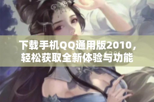 下载手机QQ通用版2010，轻松获取全新体验与功能