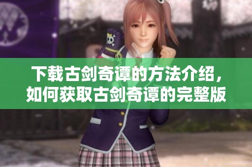 下载古剑奇谭的方法介绍，如何获取古剑奇谭的完整版内容