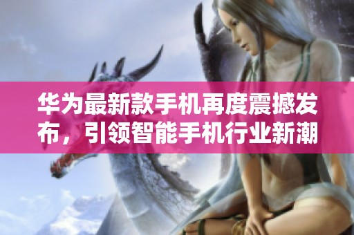 华为最新款手机再度震撼发布，引领智能手机行业新潮流
