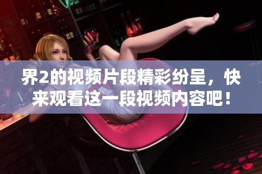 界2的视频片段精彩纷呈，快来观看这一段视频内容吧！