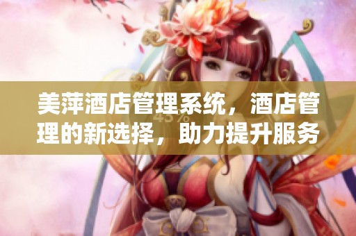 美萍酒店管理系统，酒店管理的新选择，助力提升服务质量与效率。