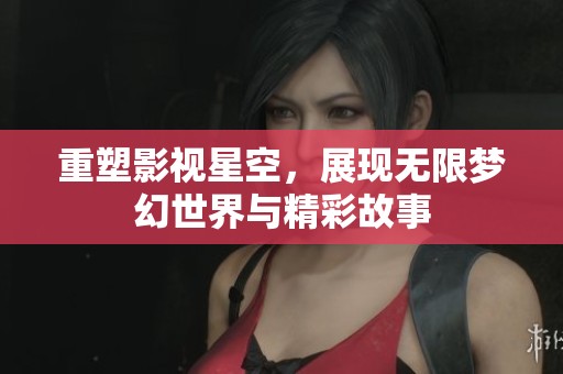 重塑影视星空，展现无限梦幻世界与精彩故事