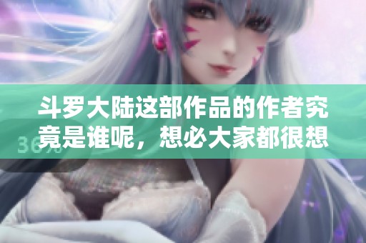 斗罗大陆这部作品的作者究竟是谁呢，想必大家都很想知道吧
