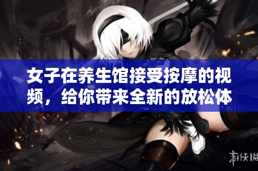 女子在养生馆接受按摩的视频，给你带来全新的放松体验和乐趣。