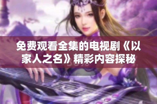 免费观看全集的电视剧《以家人之名》精彩内容探秘