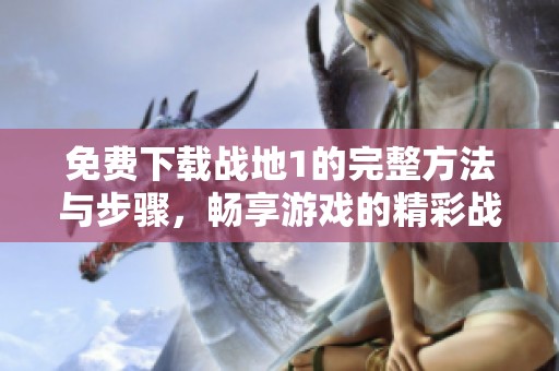 免费下载战地1的完整方法与步骤，畅享游戏的精彩战斗体验