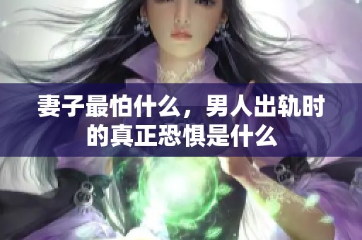 妻子最怕什么，男人出轨时的真正恐惧是什么
