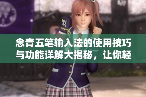念青五笔输入法的使用技巧与功能详解大揭秘，让你轻松掌握输入技巧